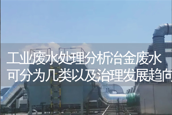 工业废水处理分析冶金废水可分为几类以及治理发展趋向